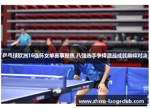 乒乓球欧洲16强杯女单赛事聚焦 八强选手争锋激战成就巅峰对决