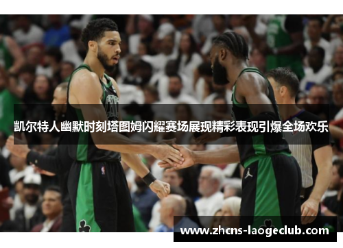 凯尔特人幽默时刻塔图姆闪耀赛场展现精彩表现引爆全场欢乐