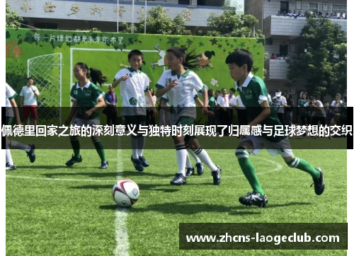 佩德里回家之旅的深刻意义与独特时刻展现了归属感与足球梦想的交织