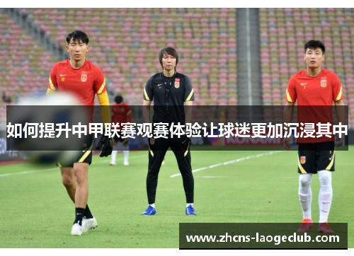如何提升中甲联赛观赛体验让球迷更加沉浸其中