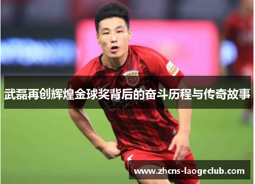 武磊再创辉煌金球奖背后的奋斗历程与传奇故事