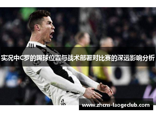 实况中C罗的踢球位置与战术部署对比赛的深远影响分析