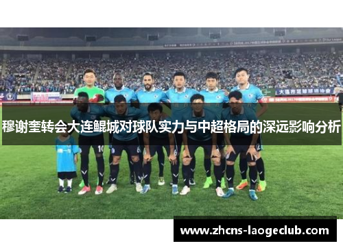 穆谢奎转会大连鲲城对球队实力与中超格局的深远影响分析