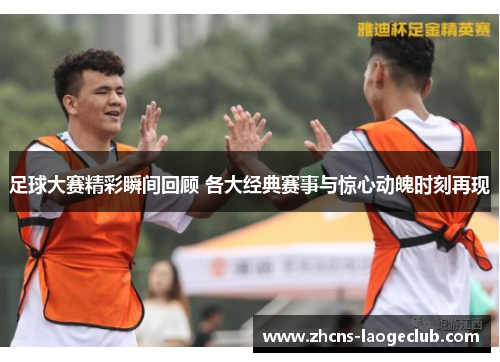 足球大赛精彩瞬间回顾 各大经典赛事与惊心动魄时刻再现