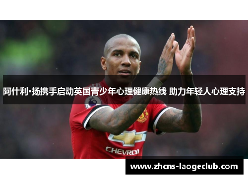 阿什利·扬携手启动英国青少年心理健康热线 助力年轻人心理支持