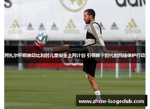 阿扎尔积极推动比利时儿童安全上网计划 引领数字时代的网络保护行动