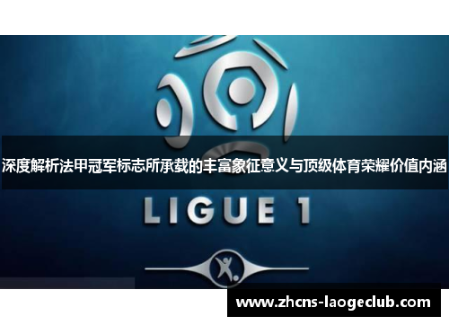 深度解析法甲冠军标志所承载的丰富象征意义与顶级体育荣耀价值内涵