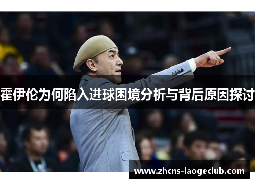 霍伊伦为何陷入进球困境分析与背后原因探讨