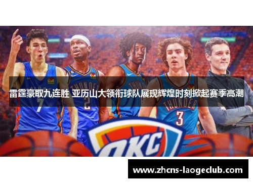 雷霆豪取九连胜 亚历山大领衔球队展现辉煌时刻掀起赛季高潮