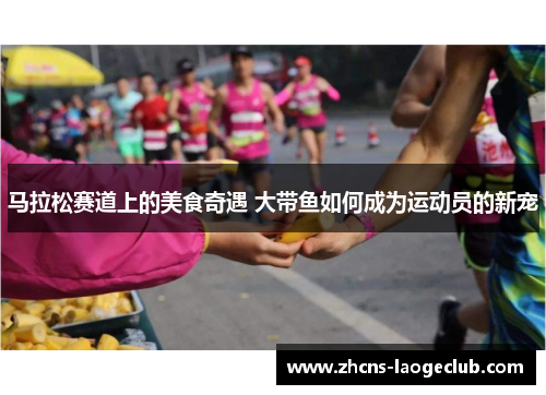 马拉松赛道上的美食奇遇 大带鱼如何成为运动员的新宠