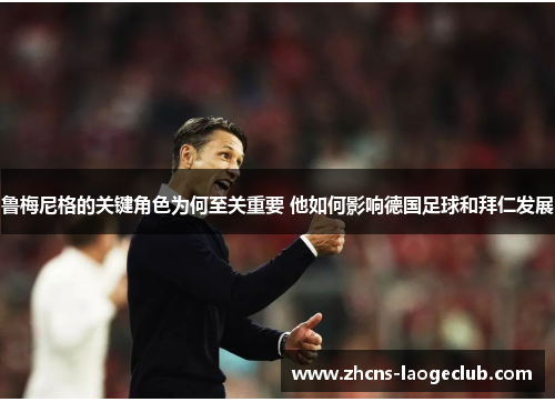 鲁梅尼格的关键角色为何至关重要 他如何影响德国足球和拜仁发展