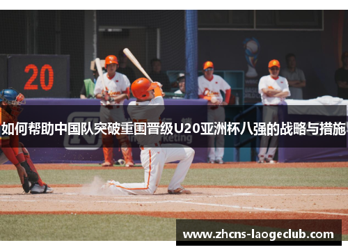 如何帮助中国队突破重围晋级U20亚洲杯八强的战略与措施