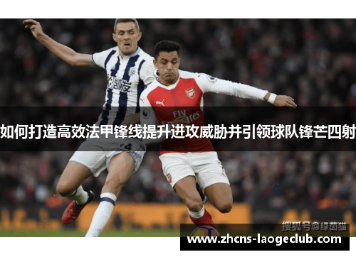 如何打造高效法甲锋线提升进攻威胁并引领球队锋芒四射