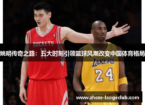姚明传奇之路：五大时刻引领篮球风潮改变中国体育格局