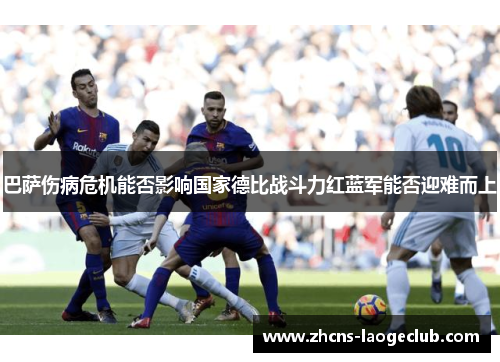 巴萨伤病危机能否影响国家德比战斗力红蓝军能否迎难而上