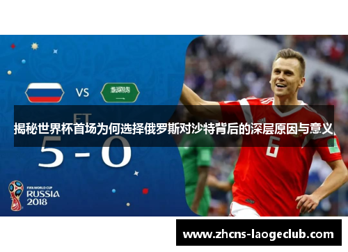 揭秘世界杯首场为何选择俄罗斯对沙特背后的深层原因与意义