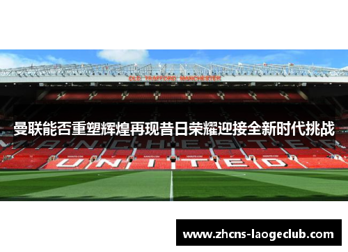 曼联能否重塑辉煌再现昔日荣耀迎接全新时代挑战