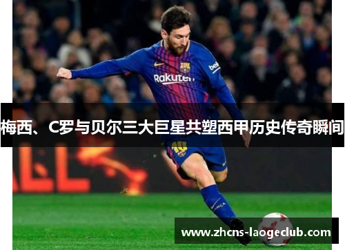 梅西、C罗与贝尔三大巨星共塑西甲历史传奇瞬间