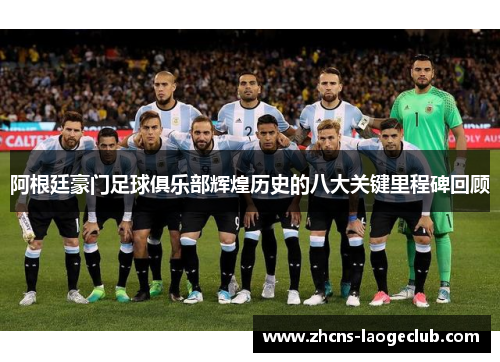 阿根廷豪门足球俱乐部辉煌历史的八大关键里程碑回顾
